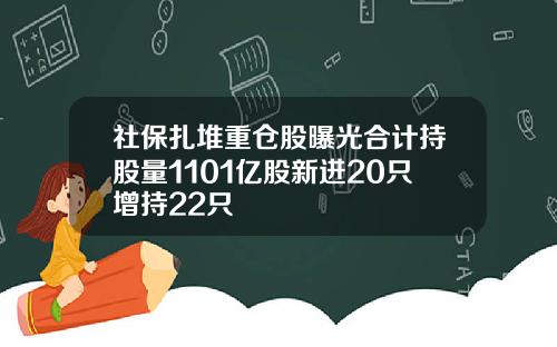 社保扎堆重仓股曝光合计持股量1101亿股新进20只增持22只