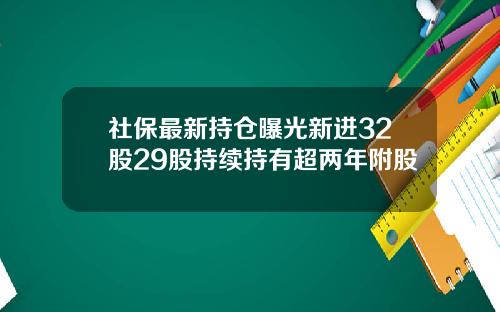 社保最新持仓曝光新进32股29股持续持有超两年附股