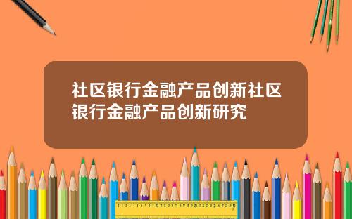 社区银行金融产品创新社区银行金融产品创新研究