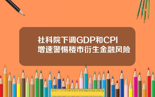 社科院下调GDP和CPI增速警惕楼市衍生金融风险