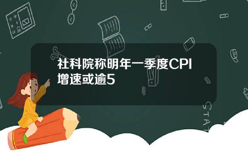 社科院称明年一季度CPI增速或逾5