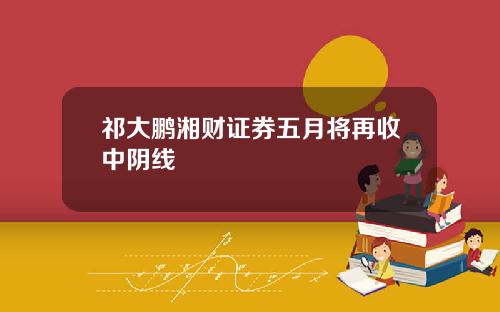 祁大鹏湘财证券五月将再收中阴线