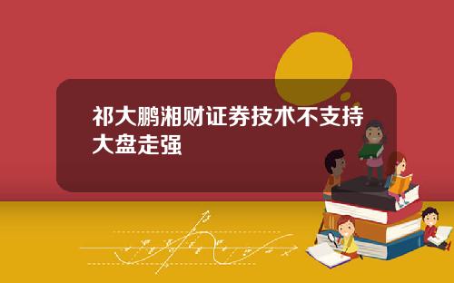 祁大鹏湘财证券技术不支持大盘走强