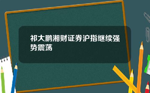 祁大鹏湘财证券沪指继续强势震荡