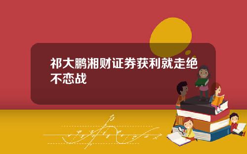 祁大鹏湘财证券获利就走绝不恋战