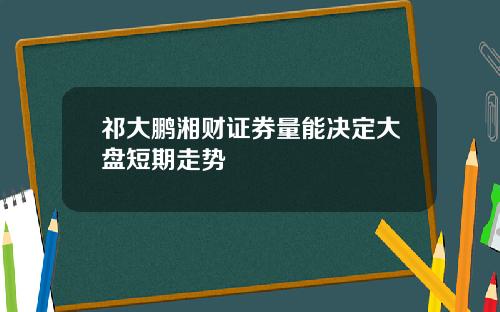 祁大鹏湘财证券量能决定大盘短期走势