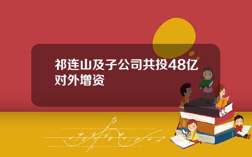 祁连山及子公司共投48亿对外增资