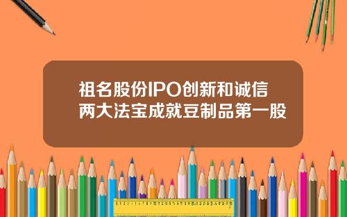 祖名股份IPO创新和诚信两大法宝成就豆制品第一股