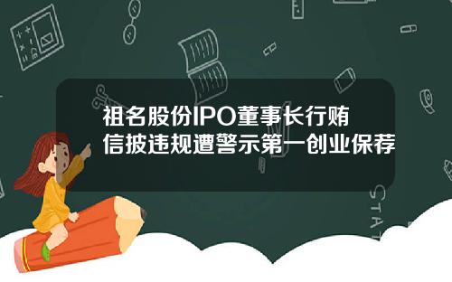 祖名股份IPO董事长行贿信披违规遭警示第一创业保荐