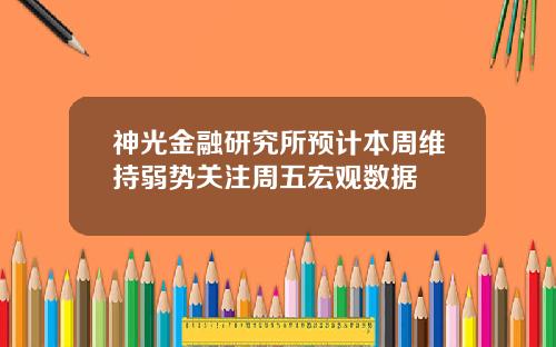 神光金融研究所预计本周维持弱势关注周五宏观数据
