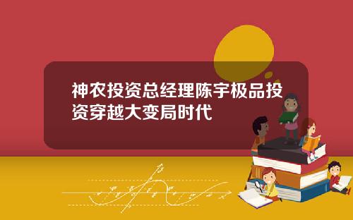 神农投资总经理陈宇极品投资穿越大变局时代