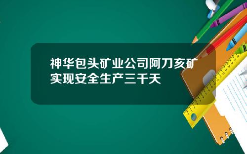 神华包头矿业公司阿刀亥矿实现安全生产三千天
