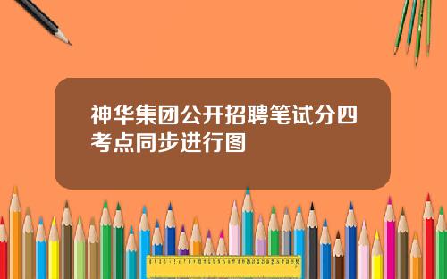 神华集团公开招聘笔试分四考点同步进行图