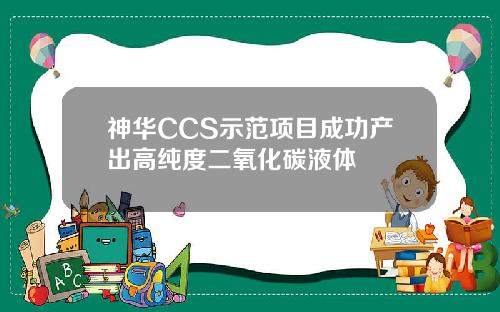 神华CCS示范项目成功产出高纯度二氧化碳液体