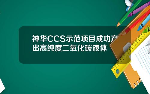 神华CCS示范项目成功产出高纯度二氧化碳液体