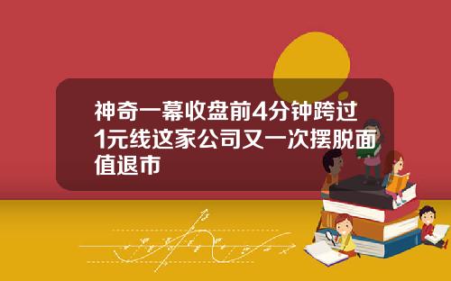 神奇一幕收盘前4分钟跨过1元线这家公司又一次摆脱面值退市