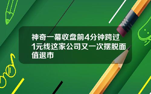 神奇一幕收盘前4分钟跨过1元线这家公司又一次摆脱面值退市