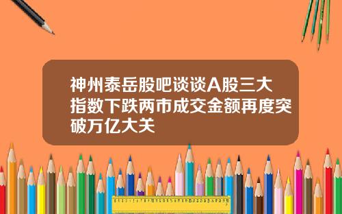 神州泰岳股吧谈谈A股三大指数下跌两市成交金额再度突破万亿大关