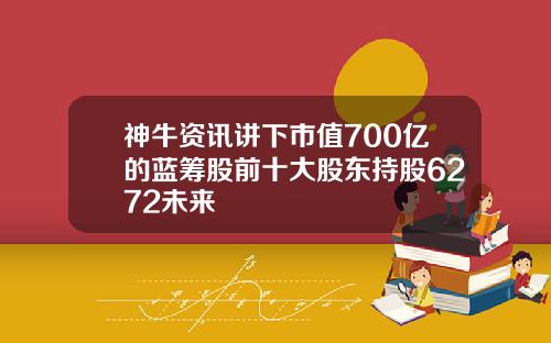 神牛资讯讲下市值700亿的蓝筹股前十大股东持股6272未来