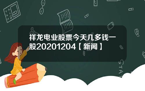 祥龙电业股票今天几多钱一股20201204【新闻】