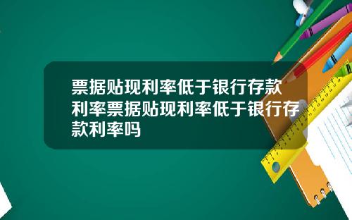 票据贴现利率低于银行存款利率票据贴现利率低于银行存款利率吗