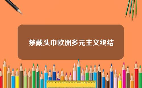 禁戴头巾欧洲多元主义终结