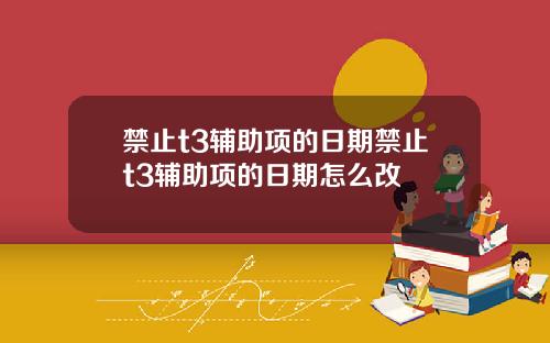 禁止t3辅助项的日期禁止t3辅助项的日期怎么改