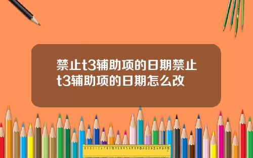 禁止t3辅助项的日期禁止t3辅助项的日期怎么改