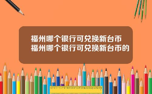 福州哪个银行可兑换新台币福州哪个银行可兑换新台币的