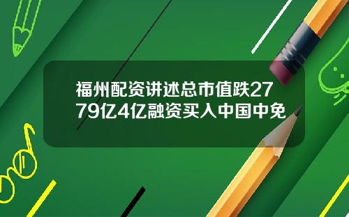 福州配资讲述总市值跌2779亿4亿融资买入中国中免