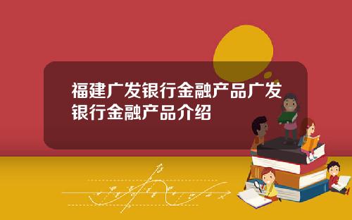 福建广发银行金融产品广发银行金融产品介绍
