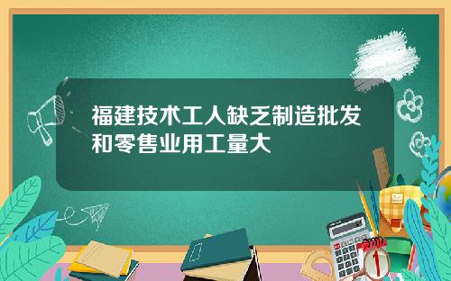 福建技术工人缺乏制造批发和零售业用工量大