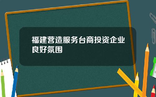 福建营造服务台商投资企业良好氛围