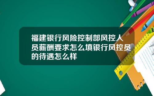 福建银行风险控制部风控人员薪酬要求怎么填银行风控员的待遇怎么样