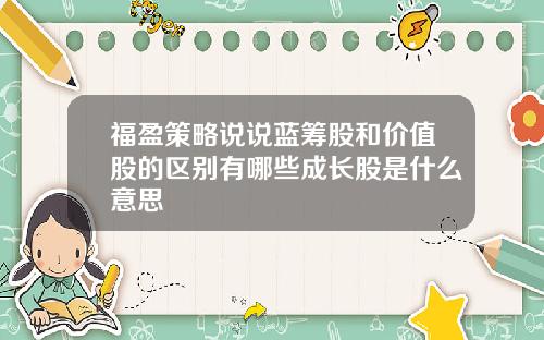 福盈策略说说蓝筹股和价值股的区别有哪些成长股是什么意思
