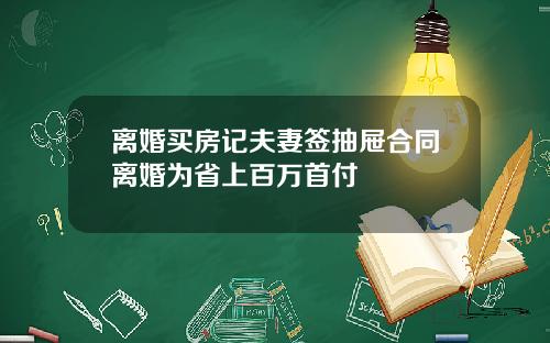 离婚买房记夫妻签抽屉合同离婚为省上百万首付