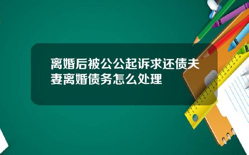 离婚后被公公起诉求还债夫妻离婚债务怎么处理