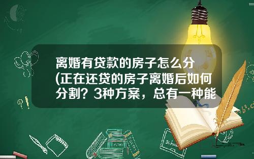 离婚有贷款的房子怎么分 (正在还贷的房子离婚后如何分割？3种方案，总有一种能解决问题)_1