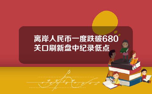 离岸人民币一度跌破680关口刷新盘中纪录低点