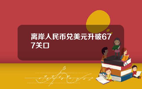 离岸人民币兑美元升破677关口