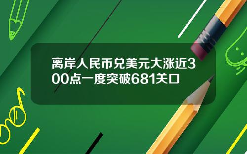 离岸人民币兑美元大涨近300点一度突破681关口