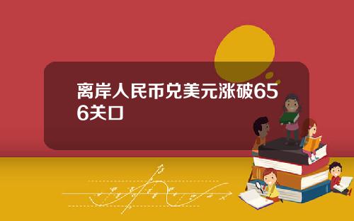 离岸人民币兑美元涨破656关口
