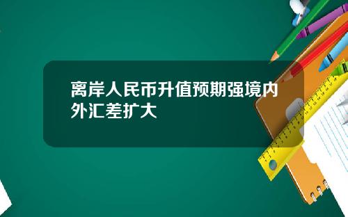 离岸人民币升值预期强境内外汇差扩大