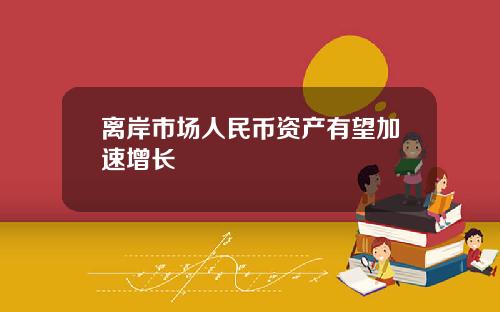 离岸市场人民币资产有望加速增长
