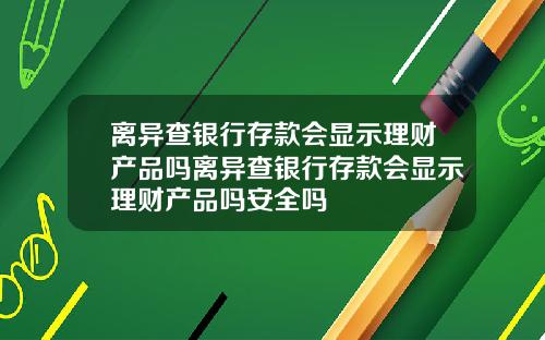 离异查银行存款会显示理财产品吗离异查银行存款会显示理财产品吗安全吗