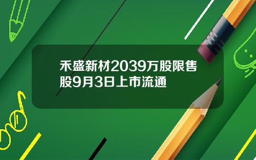 禾盛新材2039万股限售股9月3日上市流通