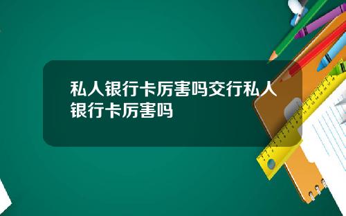 私人银行卡厉害吗交行私人银行卡厉害吗