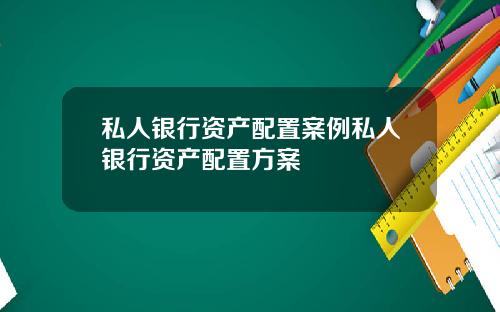 私人银行资产配置案例私人银行资产配置方案