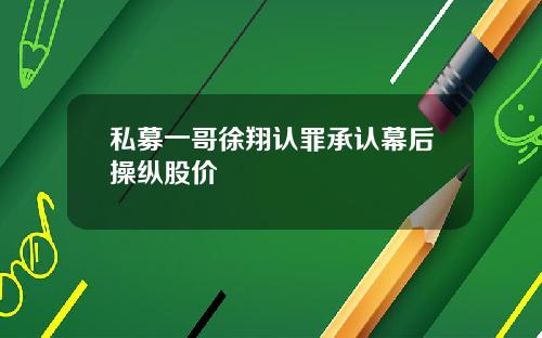 私募一哥徐翔认罪承认幕后操纵股价