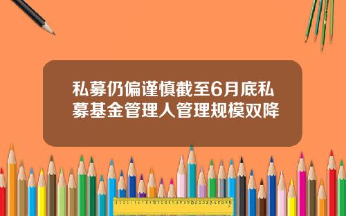 私募仍偏谨慎截至6月底私募基金管理人管理规模双降